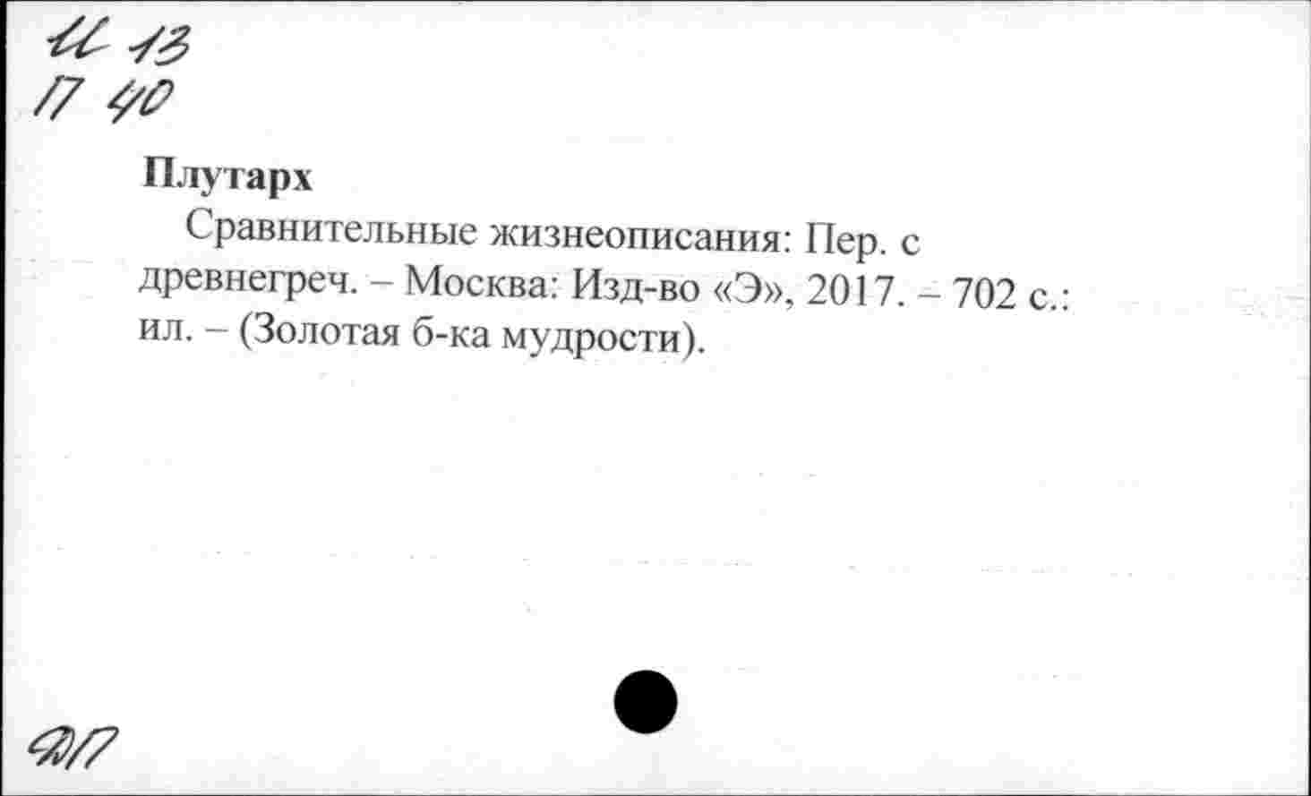 ﻿Плутарх
Сравнительные жизнеописания: Пер. с древнегреч. - Москва: Изд-во «Э», 2017. - 702 с.: ил. - (Золотая б-ка мудрости).